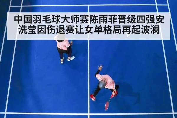 中国羽毛球大师赛陈雨菲晋级四强安洗莹因伤退赛让女单格局再起波澜