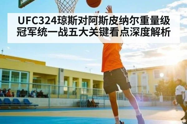 UFC324琼斯对阿斯皮纳尔重量级冠军统一战五大关键看点深度解析