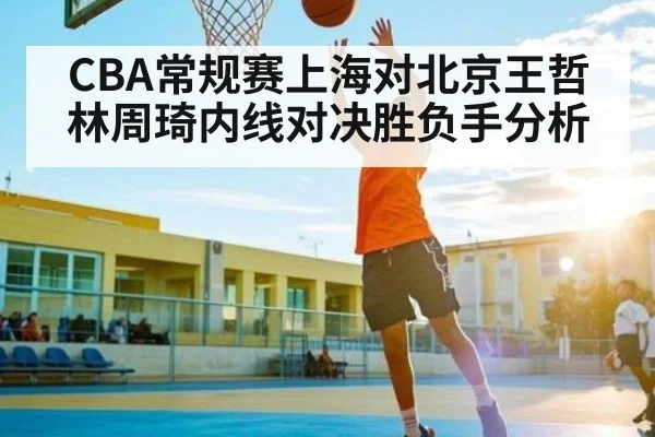 CBA常规赛上海对北京王哲林周琦内线对决胜负手分析