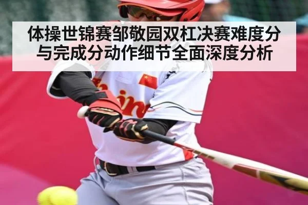 体操世锦赛邹敬园双杠决赛难度分与完成分动作细节全面深度分析